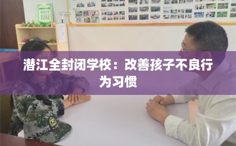 潜江全封闭学校:改善孩子不良行为习惯 潜江全封闭学校:改善孩子不良行为习惯