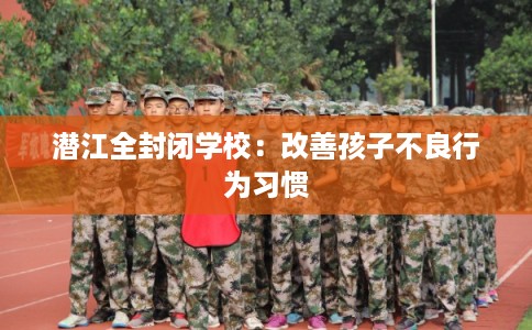 潜江全封闭学校:改善孩子不良行为习惯 潜江全封闭学校:改善孩子不良行为习惯