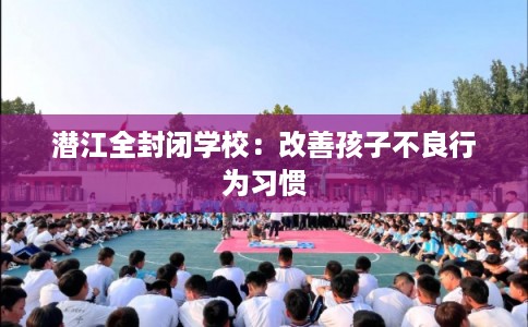 潜江全封闭学校：改善孩子不良行为习惯