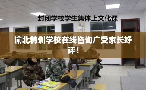 渝北特训学校在线咨询广受家长好评！