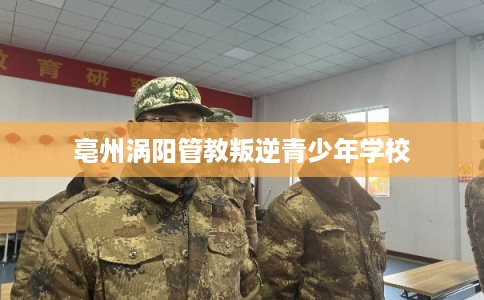 亳州涡阳管教叛逆青少年学校 亳州涡阳管教叛逆青少年学校