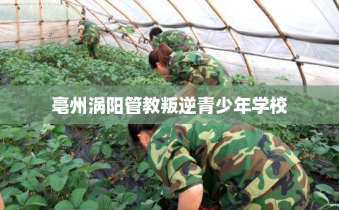亳州涡阳管教叛逆青少年学校