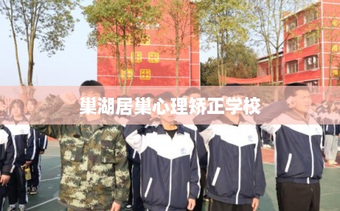巢湖居巢心理矫正学校 巢湖居巢心理矫正学校