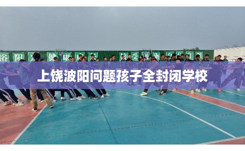 上饶波阳问题孩子全封闭学校