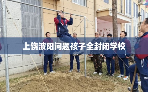 上饶波阳问题孩子全封闭学校
