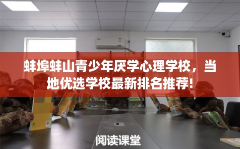 蚌埠蚌山青少年厌学心理学校，当地优选学校最新排名推荐!