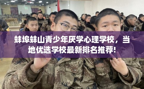 蚌埠蚌山青少年厌学心理学校，当地优选学校最新排名推荐!