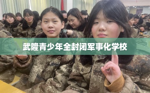 武隆青少年全封闭军事化学校