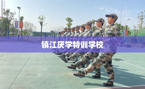 镇江厌学特训学校 镇江厌学特训学校