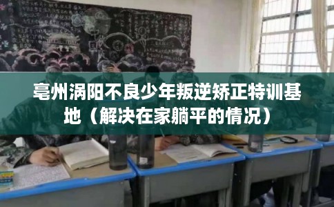 亳州涡阳不良少年叛逆矫正特训基地（解决在家躺平的情况）