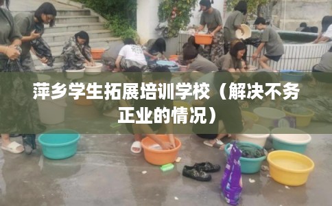 萍乡学生拓展培训学校（解决不务正业的情况）