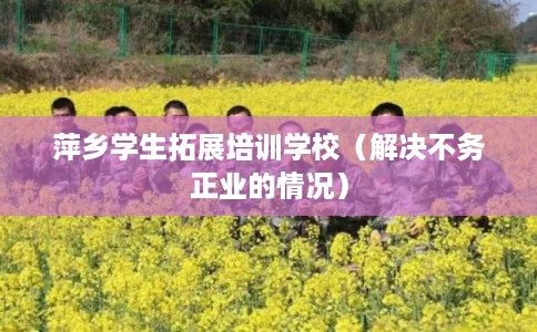 萍乡学生拓展培训学校（解决不务正业的情况）