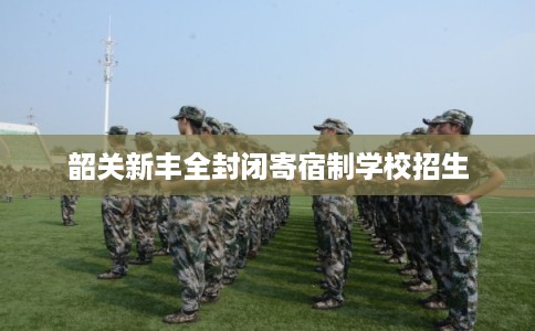 韶关新丰全封闭寄宿制学校招生