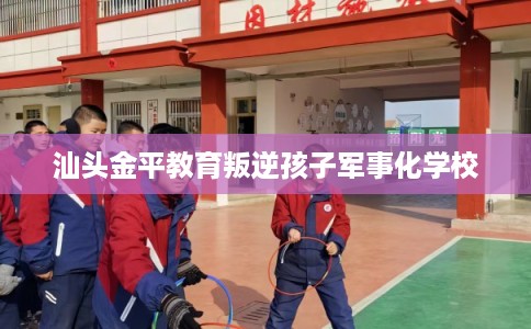 汕头金平教育叛逆孩子军事化学校