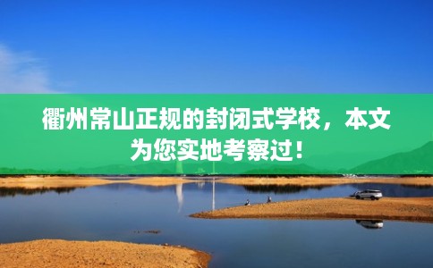 衢州常山正规的封闭式学校，本文为您实地考察过！