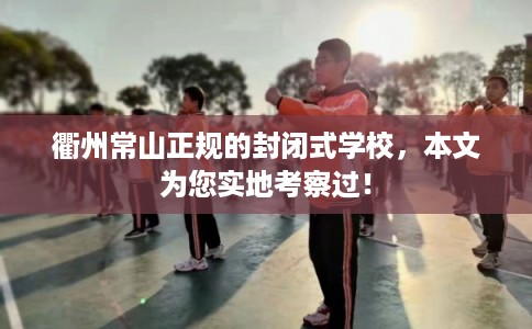 衢州常山正规的封闭式学校，本文为您实地考察过！