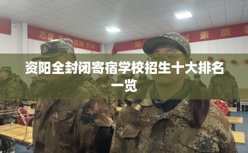 资阳全封闭寄宿学校招生十大排名一览