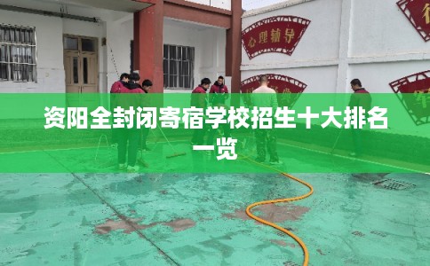 资阳全封闭寄宿学校招生十大排名一览