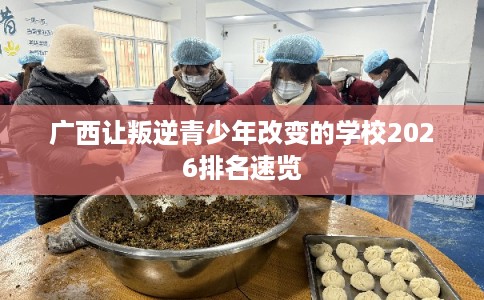 广西让叛逆青少年改变的学校2026排名速览