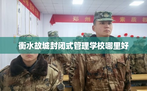 衡水故城封闭式管理学校哪里好 衡水故城封闭式管理学校哪里好