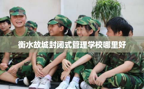 衡水故城封闭式管理学校哪里好