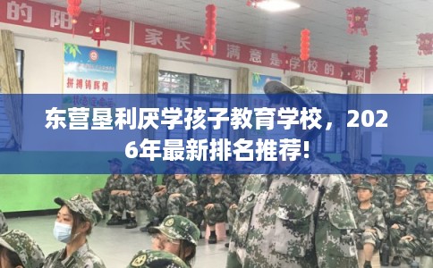 东营垦利厌学孩子教育学校,2026年最新排名推荐! 东营垦利厌学孩子教育学校,2026年最新排名推荐!