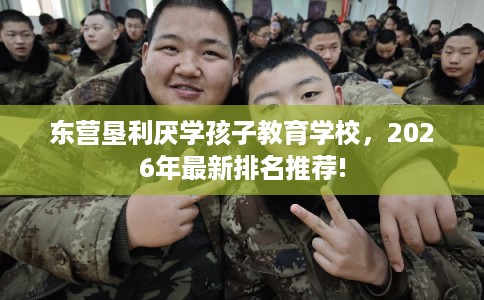 东营垦利厌学孩子教育学校,2026年最新排名推荐! 东营垦利厌学孩子教育学校,2026年最新排名推荐!