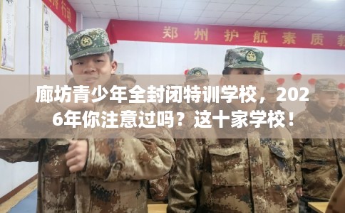 廊坊青少年全封闭特训学校，2026年你注意过吗？这十家学校！