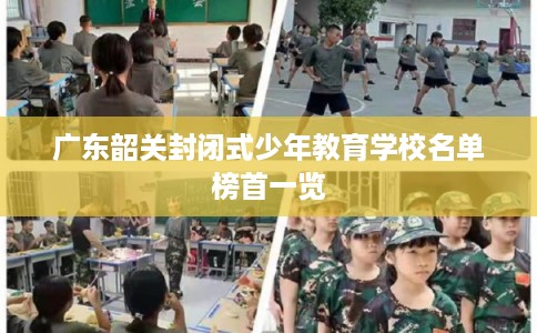 广东韶关封闭式少年教育学校名单榜首一览 广东韶关封闭式少年教育学校名单榜首一览