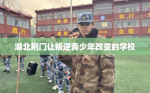 湖北荆门让叛逆青少年改变的学校
