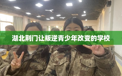 湖北荆门让叛逆青少年改变的学校