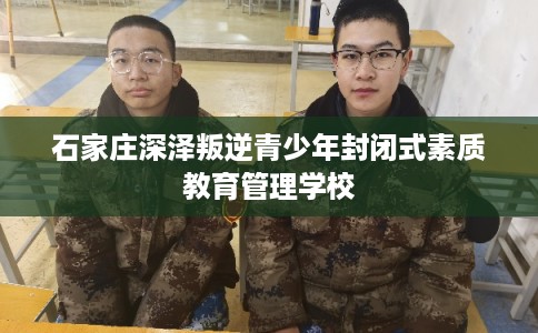石家庄深泽叛逆青少年封闭式素质教育管理学校 石家庄深泽叛逆青少年封闭式素质教育管理学校