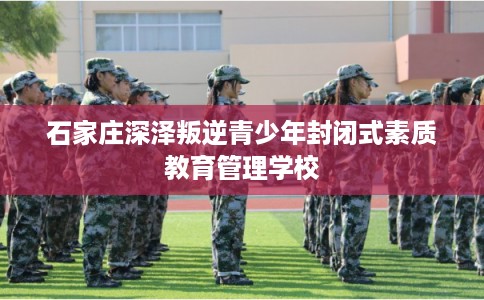 石家庄深泽叛逆青少年封闭式素质教育管理学校