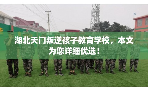 湖北天门叛逆孩子教育学校,本文为您详细优选! 湖北天门叛逆孩子教育学校,本文为您详细优选!