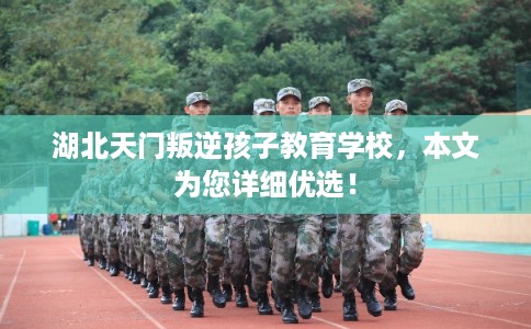 湖北天门叛逆孩子教育学校,本文为您详细优选! 湖北天门叛逆孩子教育学校,本文为您详细优选!