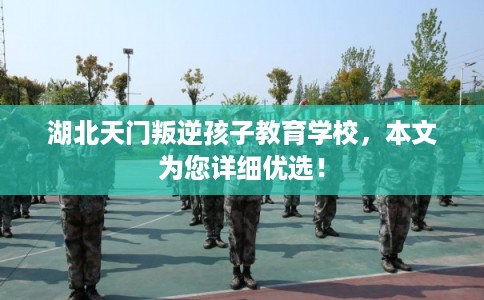 湖北天门叛逆孩子教育学校，本文为您详细优选！