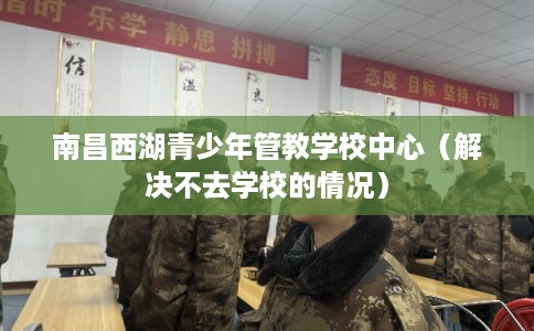 南昌西湖青少年管教学校中心（解决不去学校的情况）
