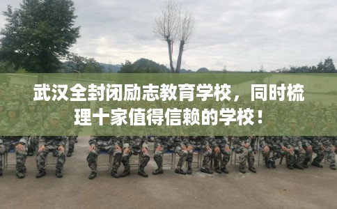 武汉全封闭励志教育学校,同时梳理十家值得信赖的学校! 武汉全封闭励志教育学校,同时梳理十家值得信赖的学校!