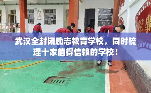 武汉全封闭励志教育学校，同时梳理十家值得信赖的学校！