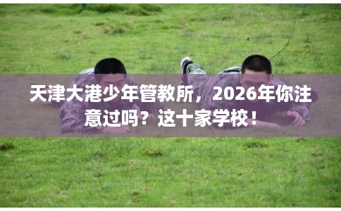 天津大港少年管教所，2026年你注意过吗？这十家学校！