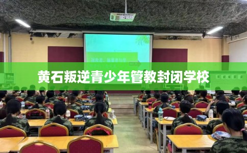 黄石叛逆青少年管教封闭学校