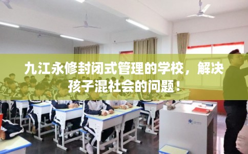九江永修封闭式管理的学校,解决孩子混社会的问题! 九江永修封闭式管理的学校,解决孩子混社会的问题!