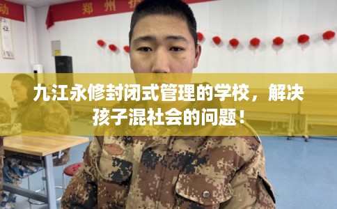 九江永修封闭式管理的学校，解决孩子混社会的问题！