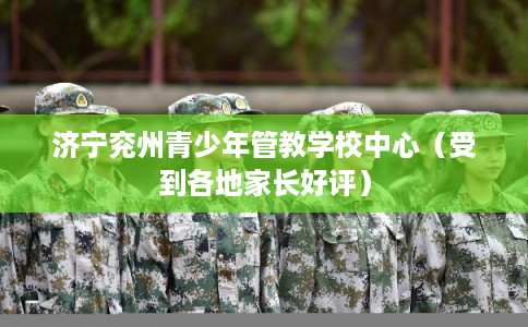 济宁兖州青少年管教学校中心（受到各地家长好评）