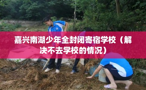 嘉兴南湖少年全封闭寄宿学校（解决不去学校的情况）