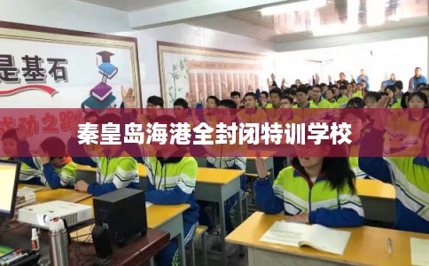 秦皇岛海港全封闭特训学校