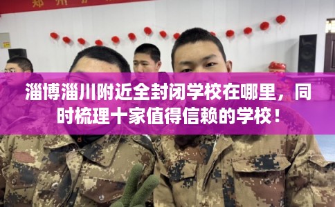 淄博淄川附近全封闭学校在哪里,同时梳理十家值得信赖的学校! 淄博淄川附近全封闭学校在哪里,同时梳理十家值得信赖的学校!