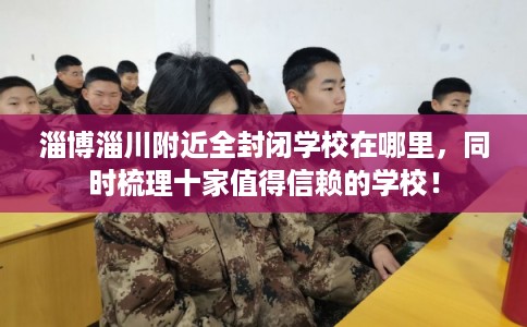 淄博淄川附近全封闭学校在哪里，同时梳理十家值得信赖的学校！