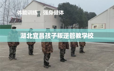 湖北宜昌孩子叛逆管教学校 湖北宜昌孩子叛逆管教学校