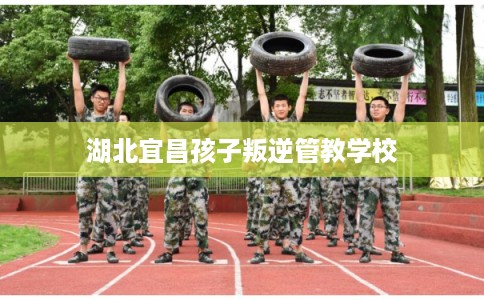 湖北宜昌孩子叛逆管教学校 湖北宜昌孩子叛逆管教学校